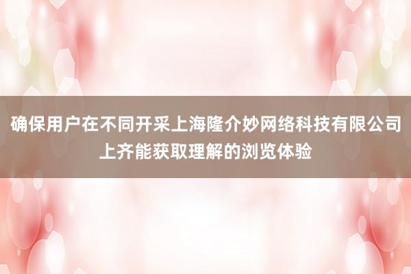 确保用户在不同开采上海隆介妙网络科技有限公司上齐能获取理解的浏览体验