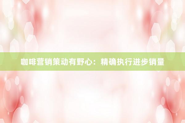 咖啡营销策动有野心：精确执行进步销量